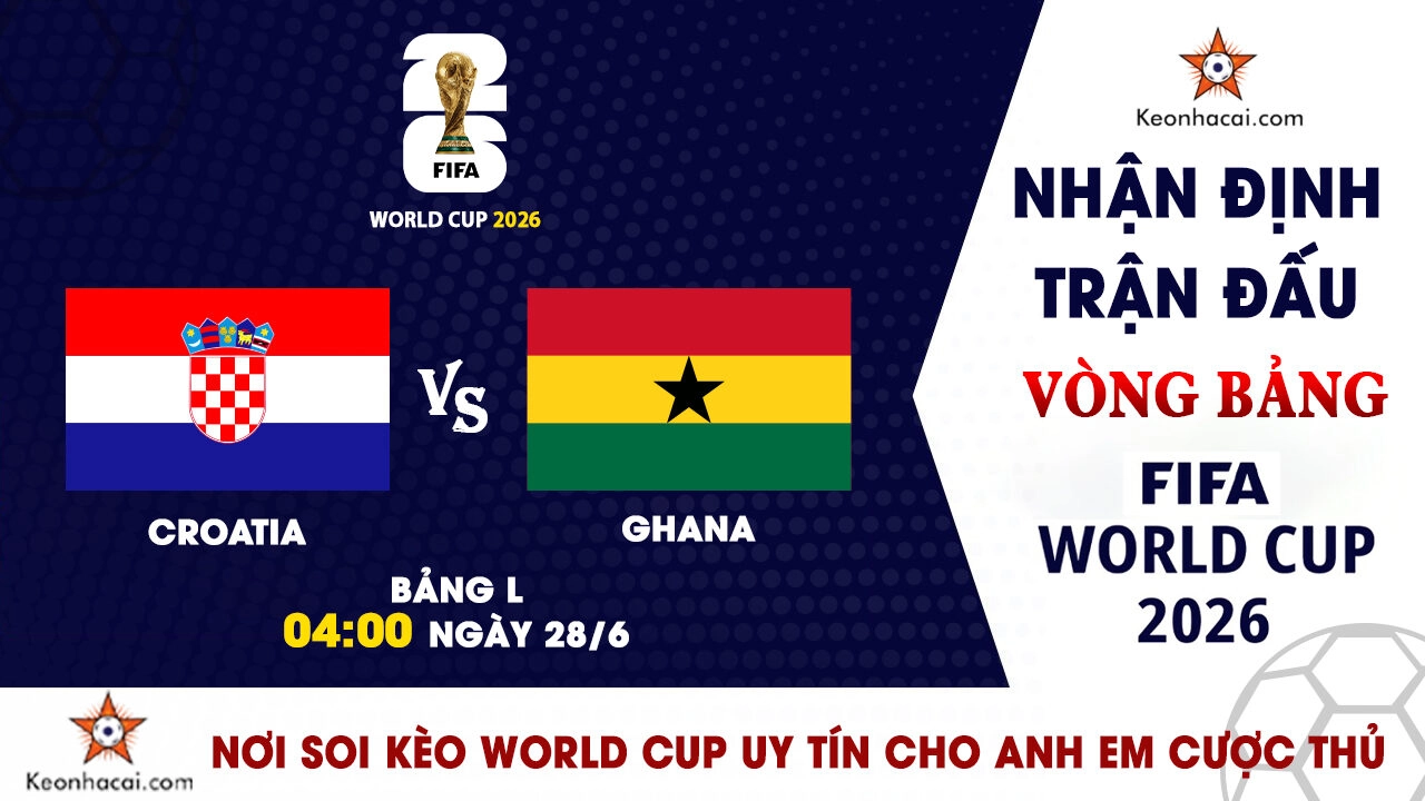 World Cup 2026 – Nhận Định Croatia vs Ghana, 04h00 Ngày 28/6: Quyết đấu vì tấm vé knock-out