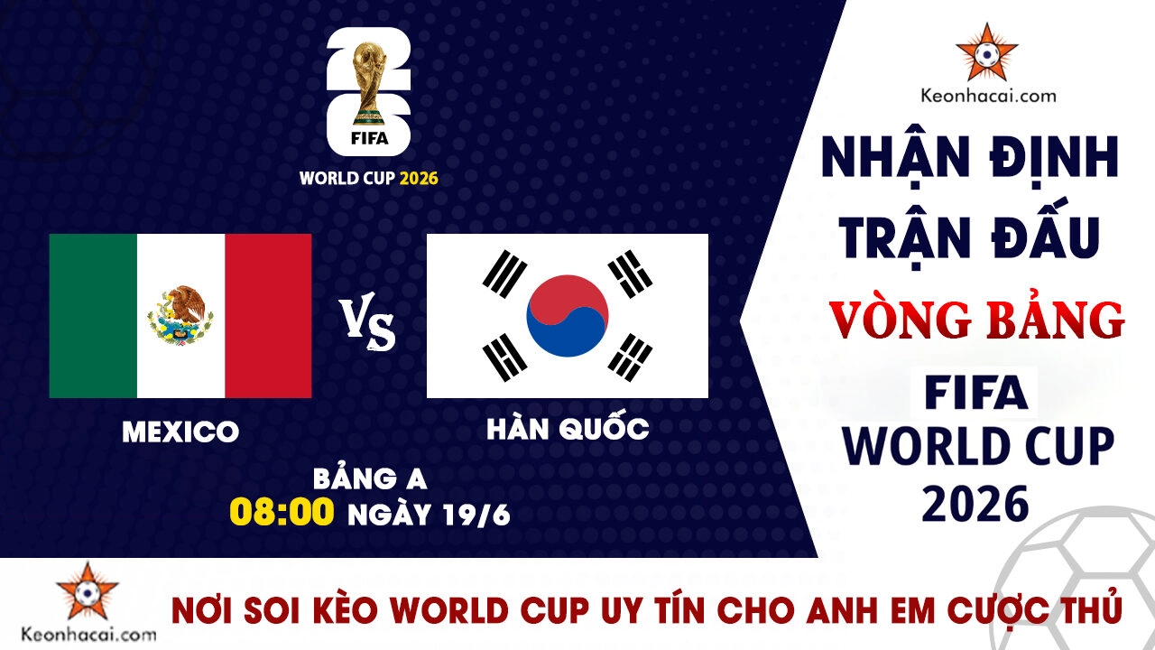Nhận Định Mexico vs Hàn Quốc, 08h00 Ngày 19/6: Thử thách lớn cho El Tri
