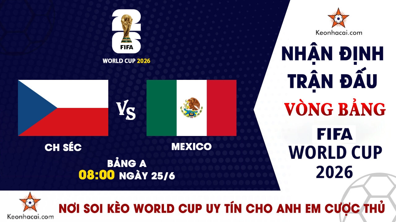 World Cup 2026 – Nhận Định CH Séc vs Mexico, 08h00 Ngày 25/6: Chủ nhà khép lại vòng bảng hoàn hảo